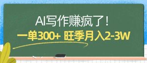 AI写作赚疯了！一单300+，小白照搬模板，旺季月入2-3W-KJ分享