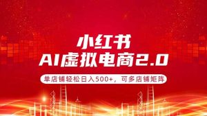 小红书AI虚拟电商2.0，单店铺轻松日入500+，可多店铺矩阵-KJ分享