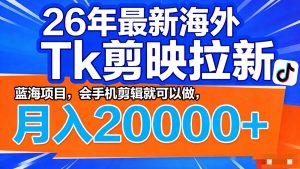 26年最新海外Tk剪映拉新,蓝海项目,会手机剪辑就可以做,月入20000+-KJ分享