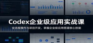 Codex企业级应用实战课：全流程操作与项目开发，掌握企业级应用搭建核心技能-KJ分享