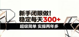 新手闭眼做，稳定每天300+，超级简单，实操两年多 ！-KJ分享
