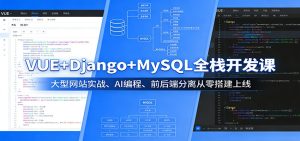 VUE+Django+MySQL全栈开发课：大型网站实战、AI编程、前后端分离从零搭建上线-KJ分享