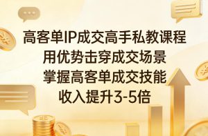 高客单IP成交高手私教课程，用优势击穿成交场景，掌握高客单成交技能，收入提升3-5倍-KJ分享