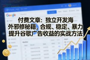 付费文章：独立开发海外邪修秘籍，合规、稳定、暴力提升谷歌广告收益的实战方法-KJ分享