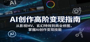 AI创作高阶变现指南：从影视MV、玄幻特效到商业修图，掌握AI创作变现技能-KJ分享