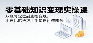零基础知识变现实操课：从账号定位到直播变现，小白也能快速上手知识付费赚钱-KJ分享