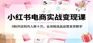 小红书电商实战变现课:0粉开店到月入数十万,全流程选品运营发货教学-KJ分享