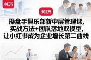 操盘手俱乐部新中层管理课,实战方法+团队落地双模型,让小红书成为企业增长第二曲线-KJ分享