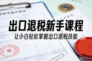 出口退税新手课程，让小白轻松掌握出口退税技能-KJ分享
