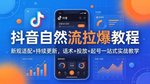 抖音自然流拉爆教程：新规适配+持续更新，话术+投放+起号一站式实战教学(更新26年4月-KJ分享