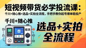 短视频带货必学投流课：千川+随心推+选品+实拍全流程，手把手教你起号爆单稳投产-KJ分享
