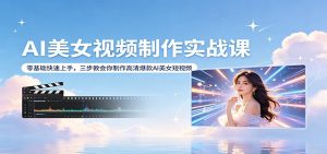 AI美女视频制作实战课：零基础快速上手，三步教会你制作高清爆款AI美女短视频-KJ分享
