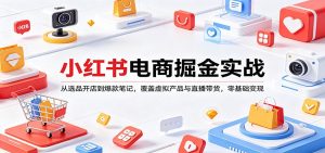 小红书电商掘金实战：从选品开店到爆款笔记，覆盖虚拟产品与直播带货，零基础变现-KJ分享