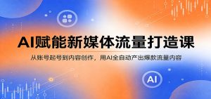 AI赋能新媒体流量打造课：从账号起号到内容创作，用AI全自动产出爆款流量内容-KJ分享