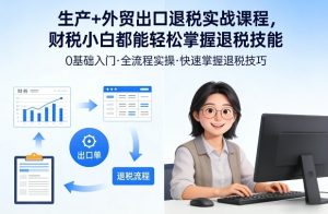 生产+外贸出口退税实战课程，财税小白都能轻松掌握退税技能-KJ分享