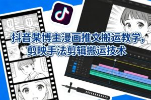 抖音某博主漫画推文搬运教学,剪映手法剪辑搬运技术-KJ分享