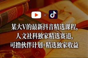 某大V的最新抖音精选课程，人文社科独家精选赛道，可撸伙伴计划+精选独家收益-KJ分享