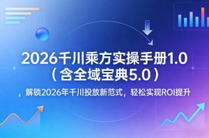 2026千川乘方实操手册1.0(含全域宝典5.0)，解锁2026年千川投放新范式，轻松实现ROI提升-KJ分享