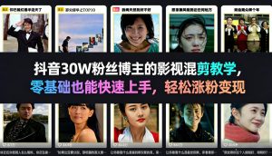 抖音30W粉丝博主的影视混剪教学,零基础也能快速上手,轻松涨粉变现-KJ分享