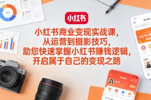 小红书商业变现实战课,从运营到摄影技巧,助您快速掌握小红书賺钱逻辑,开启属于自己的变现之路-KJ分享