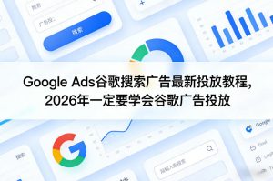 Google Ads谷歌搜索广告最新投放教程，2026年一定要学会谷歌广告投放-KJ分享
