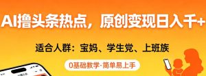 AI撸头条热点,原创变现日入1k+,适合人群:宝妈、学生党、上班族,0基础教学,简单易上手【揭秘】-KJ分享