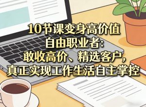10节课变身高价值自由职业者：敢收高价、精选客户，真正实现工作生活自主掌控-KJ分享