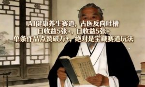AI健康养生赛道,古医反向吐槽,日收益5张+,单条作品点赞破万+,绝对是宝藏赛道玩法-KJ分享
