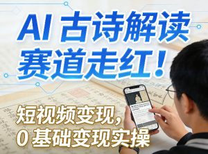 AI古诗解读赛道走红!短视频变现,0基础变现实操-KJ分享
