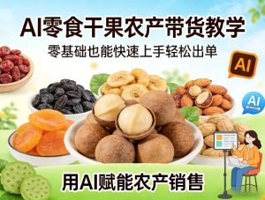 AI零食干果农产带货教学，零基础也能快速上手轻松出单，用AI赋能农产销售-KJ分享