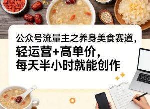 公众号流量主之养身美食赛道，轻运营+高单价，每天半小时就能创作-KJ分享