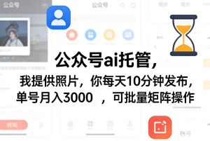 公众号ai托管，我提供照片，你每天10分钟发布，单号月入3000＋，可批量矩阵操作【揭秘】-KJ分享