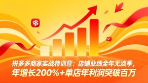 拼多多商家实战特训营:店铺业绩全年无淡季,年增长200%+单店年利润突破百万(26年4月10日更新-KJ分享