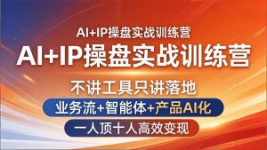 AI+IP操盘实战训练营：不讲工具只讲落地，业务流+智能体+产品AI化，一人顶十人高效变现-KJ分享