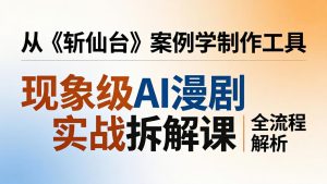 现象级AI漫剧实战拆解课：从《斩仙台》案例学制作工具，漫剧版仿真人版全流程解析-KJ分享