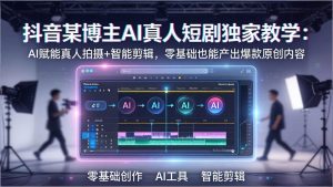 抖音某博主AI真人短剧独家教学：AI赋能真人拍摄+智能剪辑，零基础也能产出爆款原创内-KJ分享