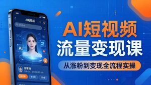 AI短视频流量变现课:一部手机玩转数字人克隆+爆款制作,从涨粉到变现全流程实操-KJ分享
