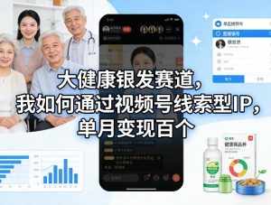 大健康银发赛道，我如何通过视频号线索型IP，单月变现百个-KJ分享