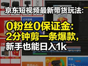 京东短视频最新带货玩法,0粉丝0保证金,2分钟剪一条爆款,新手也能日入1k+【揭秘】-KJ分享