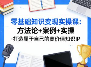 零基础知识变现实操课,方法论+案例+实操,打造属于自己的高价值知识IP-KJ分享