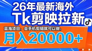 2026年最新海外Tk剪映拉新,蓝海项目,会手机剪辑就可以做,月入2W+【揭秘】-KJ分享