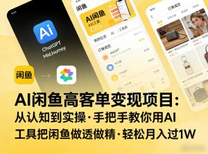 AI闲鱼高客单变现项目,从认知到实操,手把手教你用AI工具把闲鱼做透做精,轻松月入过1W-KJ分享