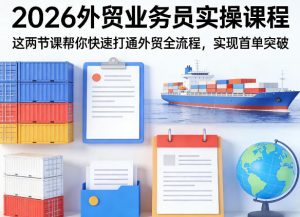 2026外贸业务员实操课程,这两节课帮你快速打通外贸全流程,实现首单突破-KJ分享