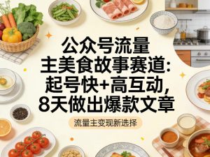 公众号流量主之美食故事赛道，起号快+高互动，8天就能做出爆款文章-KJ分享