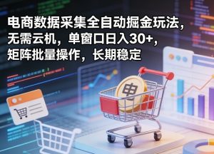 独家电商数据采集全自动掘金玩法,无需云机,单窗口日入30+,矩阵批量操作,长期稳定【揭秘】-KJ分享