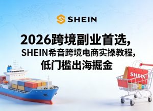 2026跨境副业首选,SHEIN希音跨境电商实操教程,低门槛出海掘金-KJ分享