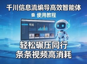 千川信息流编导高效智能体+使用教程,轻松碾压同行,实现条条视频高消耗-KJ分享