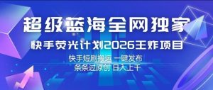 超级蓝海全网独家，快手荧光计划2026王炸项目，日入1k+，快手短剧搬运，一键发布，条条过原创【揭秘】-KJ分享
