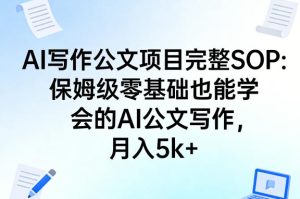 AI写作公文项目完整SOP,保姆级零基础也能学会的AI公文写作,月入5k+-KJ分享