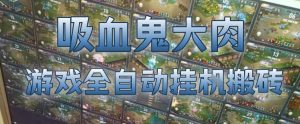 吸血鬼大肉!游戏全自动挂G搬砖,一台电脑开40个窗口日入500+,无需人工值守【揭秘】-KJ分享